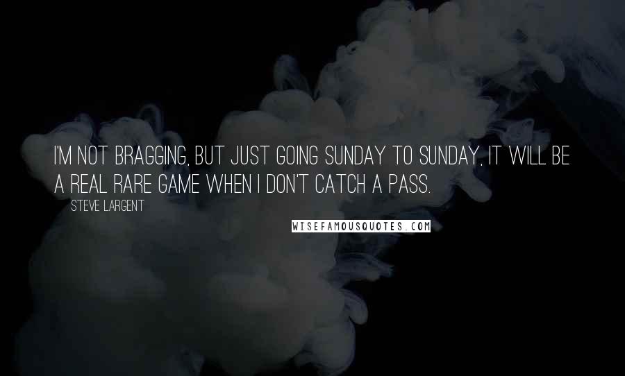 Steve Largent Quotes: I'm not bragging, but just going Sunday to Sunday, it will be a real rare game when I don't catch a pass.