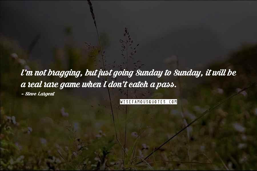 Steve Largent Quotes: I'm not bragging, but just going Sunday to Sunday, it will be a real rare game when I don't catch a pass.