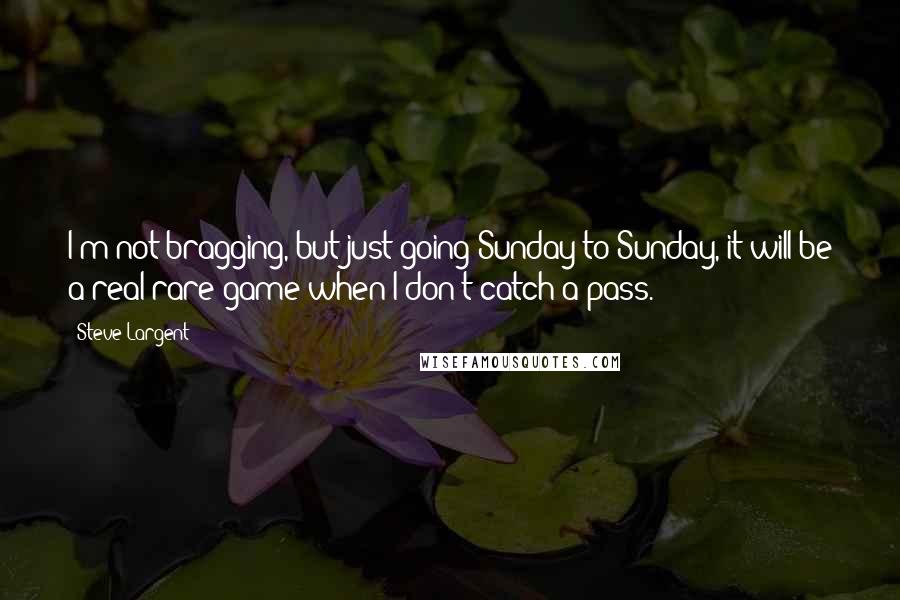 Steve Largent Quotes: I'm not bragging, but just going Sunday to Sunday, it will be a real rare game when I don't catch a pass.