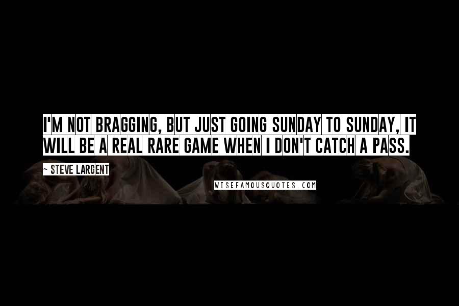 Steve Largent Quotes: I'm not bragging, but just going Sunday to Sunday, it will be a real rare game when I don't catch a pass.