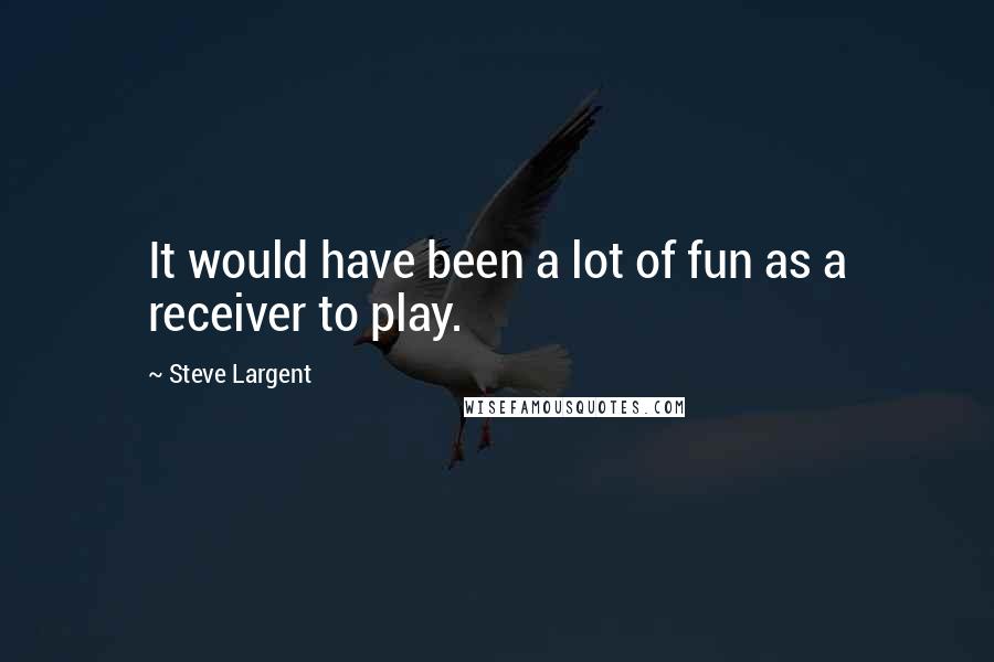 Steve Largent Quotes: It would have been a lot of fun as a receiver to play.