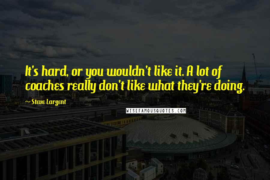 Steve Largent Quotes: It's hard, or you wouldn't like it. A lot of coaches really don't like what they're doing.