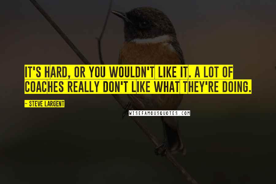 Steve Largent Quotes: It's hard, or you wouldn't like it. A lot of coaches really don't like what they're doing.