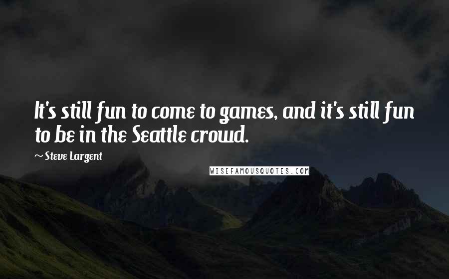 Steve Largent Quotes: It's still fun to come to games, and it's still fun to be in the Seattle crowd.