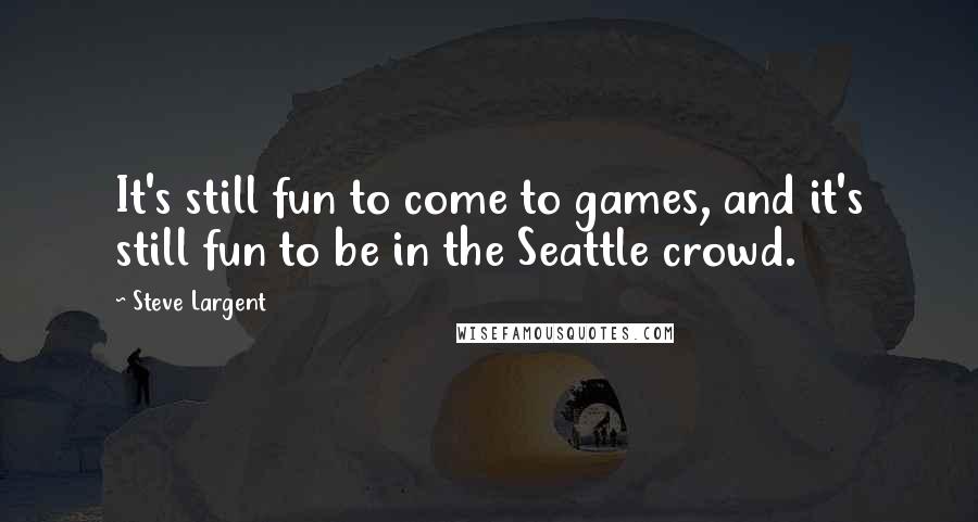 Steve Largent Quotes: It's still fun to come to games, and it's still fun to be in the Seattle crowd.