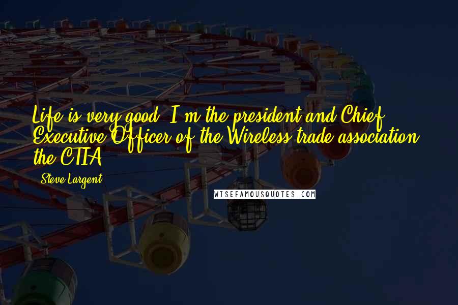 Steve Largent Quotes: Life is very good. I'm the president and Chief Executive Officer of the Wireless trade association, the CTIA.