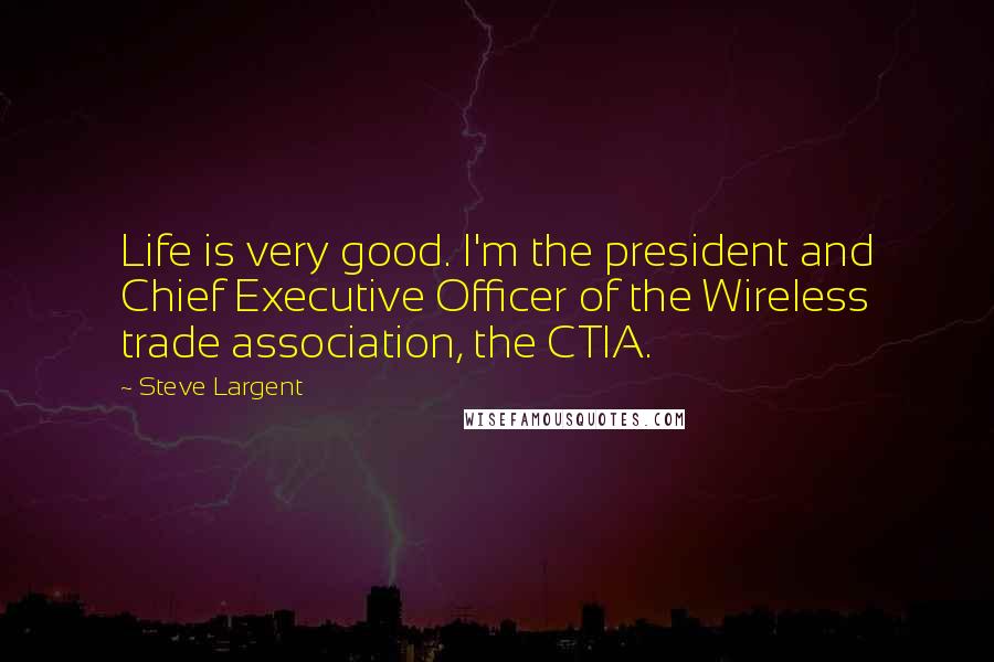 Steve Largent Quotes: Life is very good. I'm the president and Chief Executive Officer of the Wireless trade association, the CTIA.