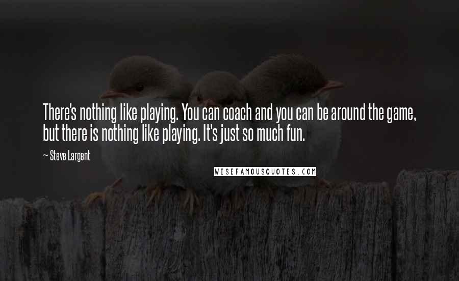 Steve Largent Quotes: There's nothing like playing. You can coach and you can be around the game, but there is nothing like playing. It's just so much fun.