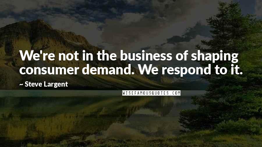 Steve Largent Quotes: We're not in the business of shaping consumer demand. We respond to it.