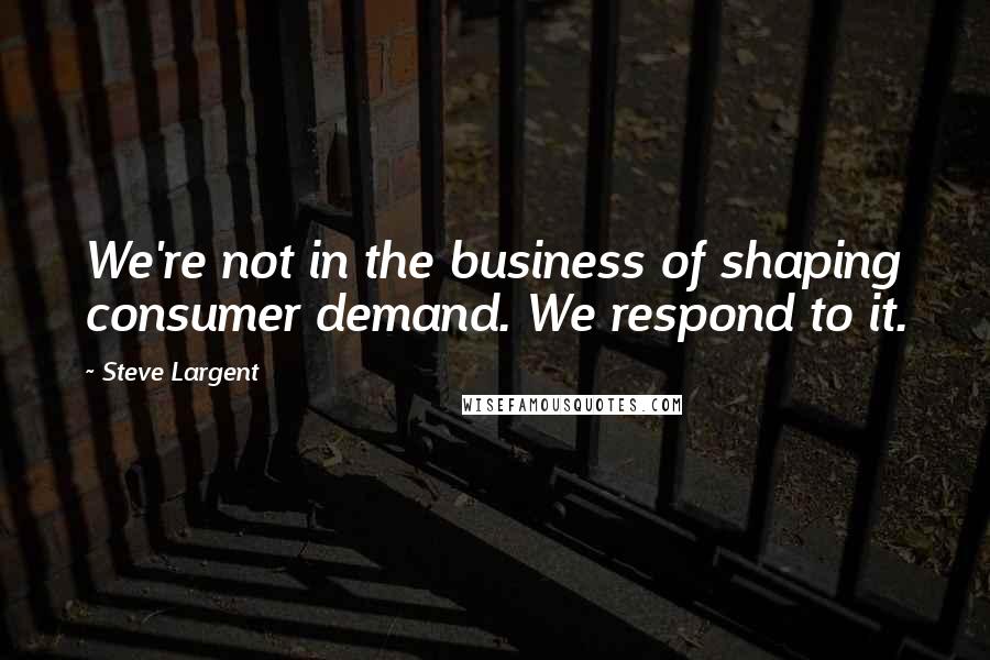 Steve Largent Quotes: We're not in the business of shaping consumer demand. We respond to it.