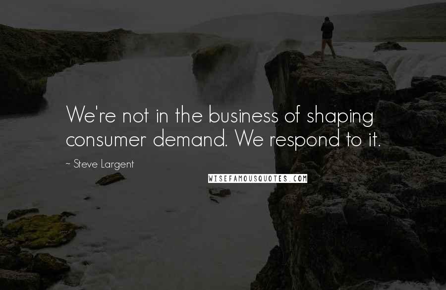 Steve Largent Quotes: We're not in the business of shaping consumer demand. We respond to it.