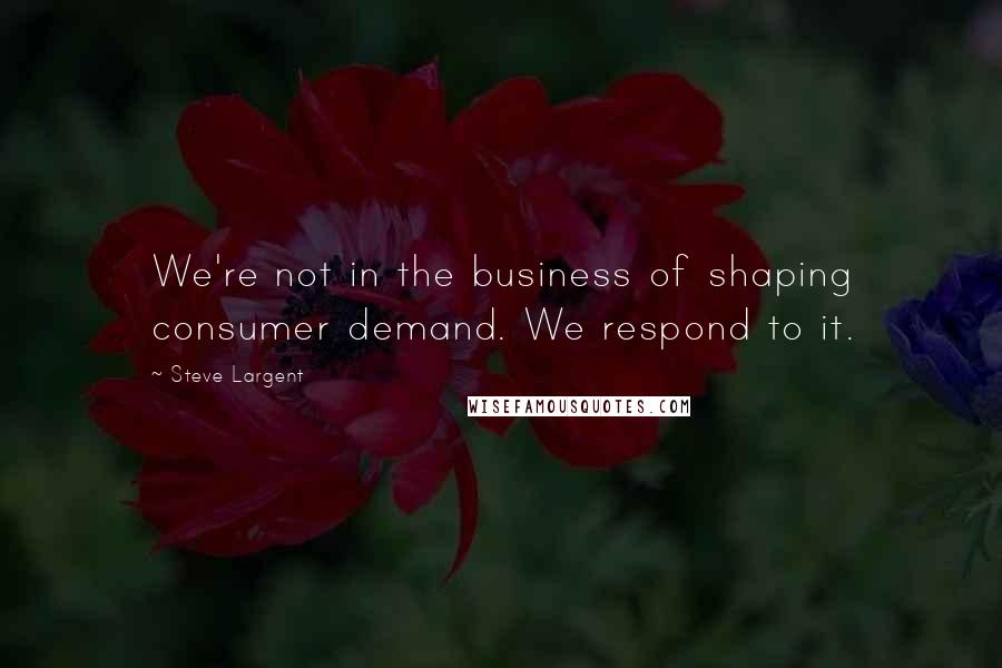 Steve Largent Quotes: We're not in the business of shaping consumer demand. We respond to it.