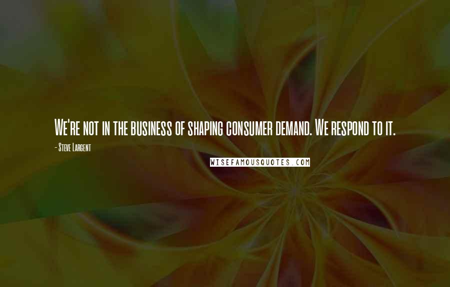 Steve Largent Quotes: We're not in the business of shaping consumer demand. We respond to it.