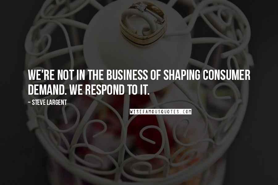 Steve Largent Quotes: We're not in the business of shaping consumer demand. We respond to it.