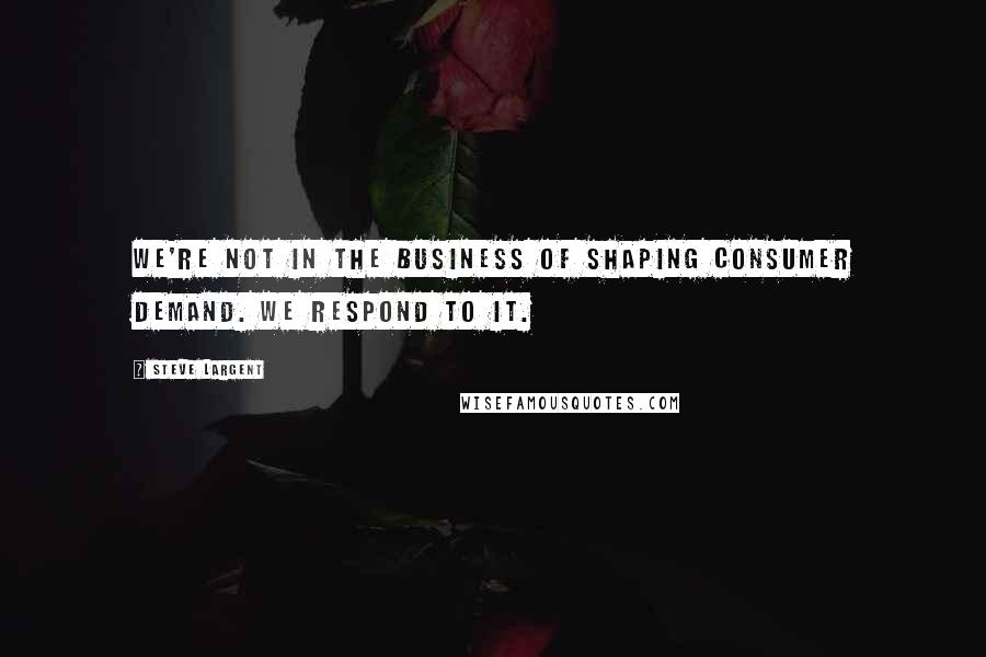 Steve Largent Quotes: We're not in the business of shaping consumer demand. We respond to it.