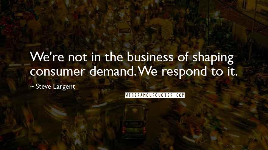 Steve Largent Quotes: We're not in the business of shaping consumer demand. We respond to it.
