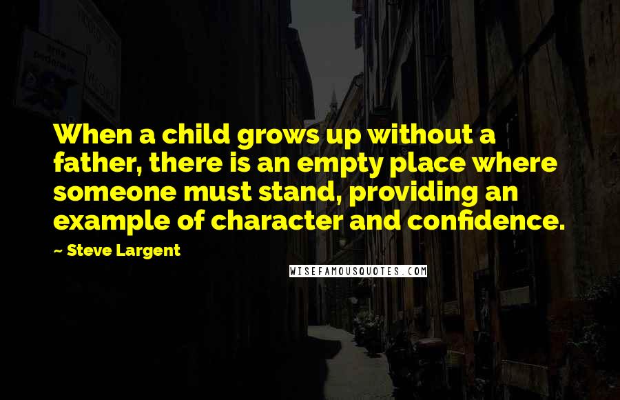 Steve Largent Quotes: When a child grows up without a father, there is an empty place where someone must stand, providing an example of character and confidence.