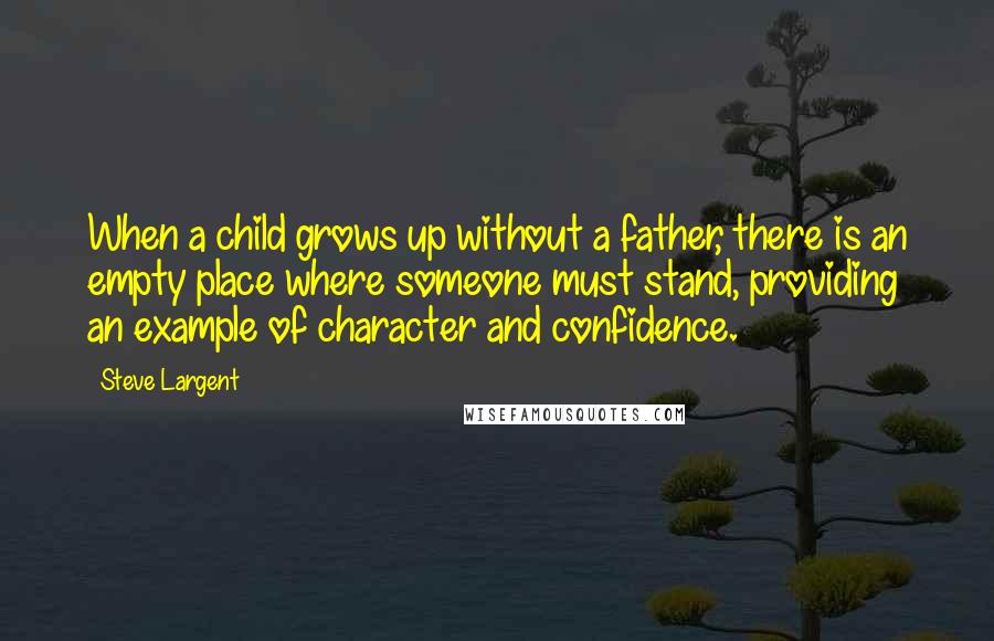 Steve Largent Quotes: When a child grows up without a father, there is an empty place where someone must stand, providing an example of character and confidence.