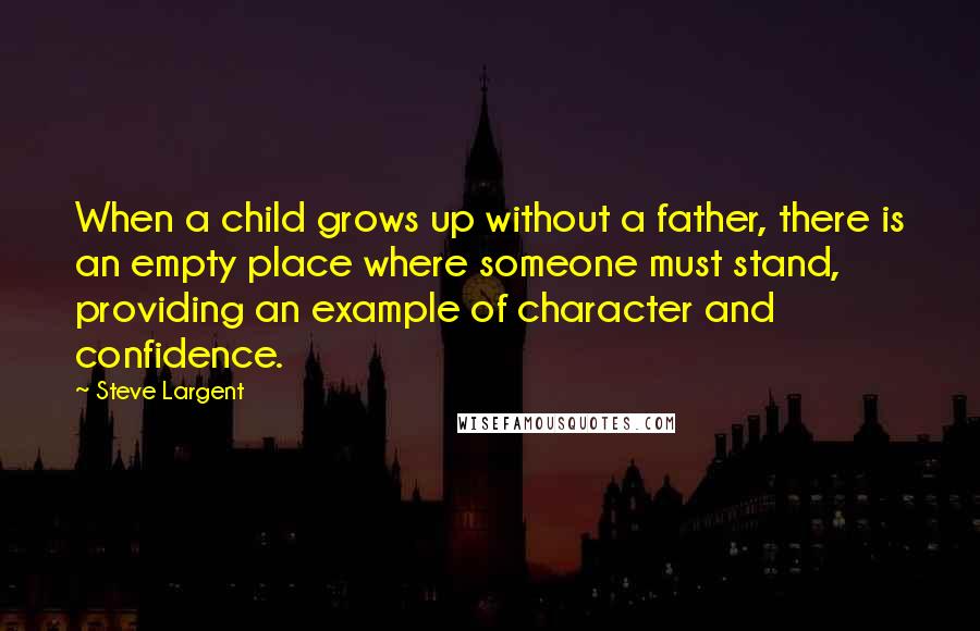 Steve Largent Quotes: When a child grows up without a father, there is an empty place where someone must stand, providing an example of character and confidence.