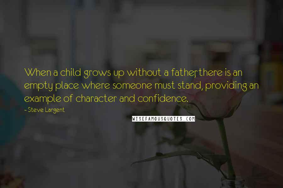 Steve Largent Quotes: When a child grows up without a father, there is an empty place where someone must stand, providing an example of character and confidence.