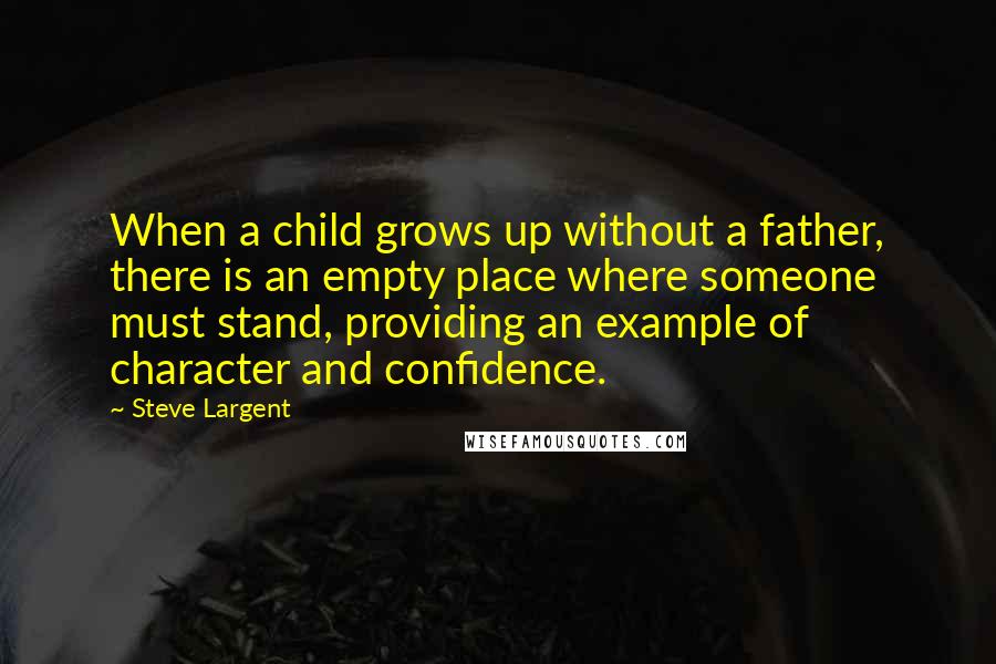 Steve Largent Quotes: When a child grows up without a father, there is an empty place where someone must stand, providing an example of character and confidence.