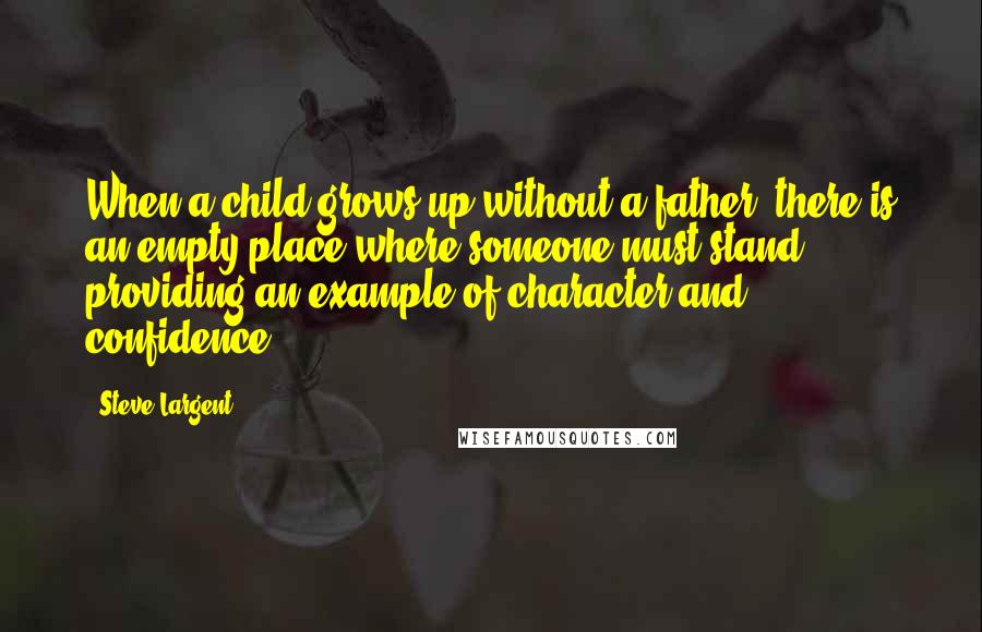 Steve Largent Quotes: When a child grows up without a father, there is an empty place where someone must stand, providing an example of character and confidence.