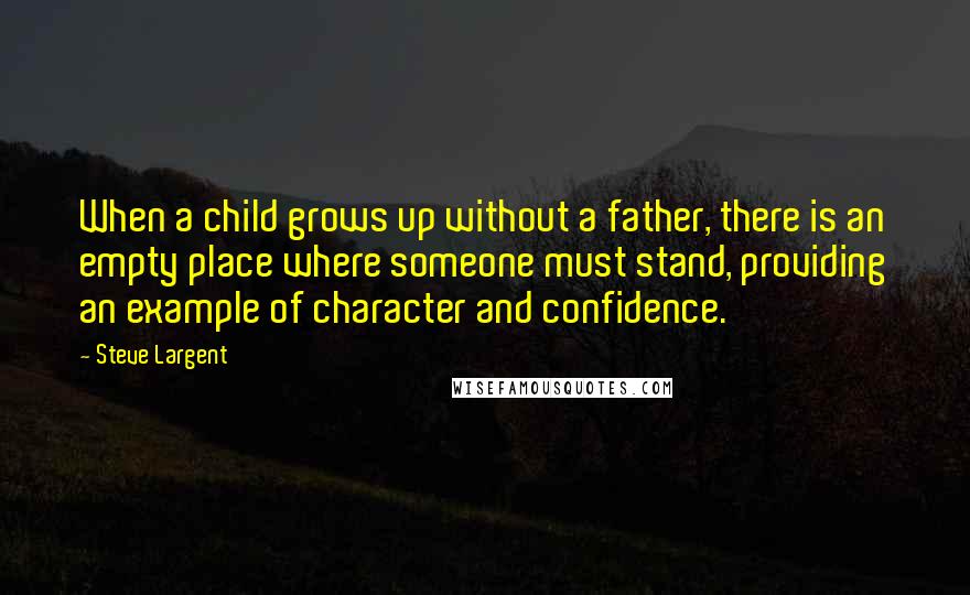 Steve Largent Quotes: When a child grows up without a father, there is an empty place where someone must stand, providing an example of character and confidence.