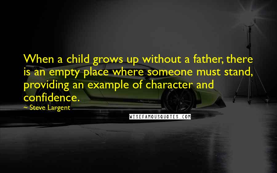 Steve Largent Quotes: When a child grows up without a father, there is an empty place where someone must stand, providing an example of character and confidence.