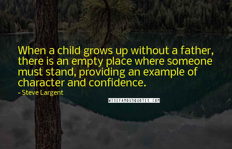 Steve Largent Quotes: When a child grows up without a father, there is an empty place where someone must stand, providing an example of character and confidence.