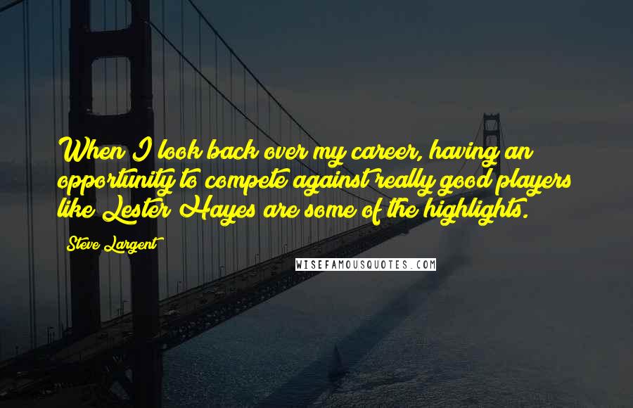 Steve Largent Quotes: When I look back over my career, having an opportunity to compete against really good players like Lester Hayes are some of the highlights.