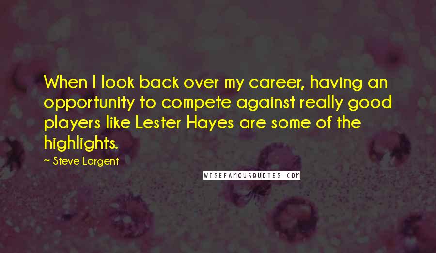 Steve Largent Quotes: When I look back over my career, having an opportunity to compete against really good players like Lester Hayes are some of the highlights.