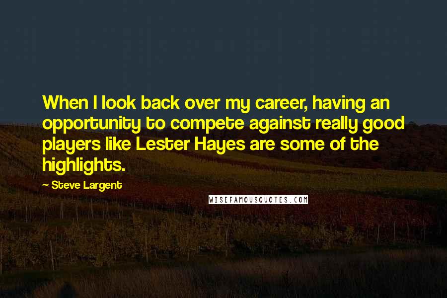 Steve Largent Quotes: When I look back over my career, having an opportunity to compete against really good players like Lester Hayes are some of the highlights.