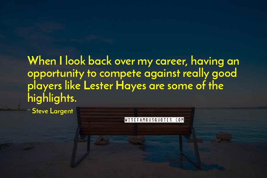 Steve Largent Quotes: When I look back over my career, having an opportunity to compete against really good players like Lester Hayes are some of the highlights.