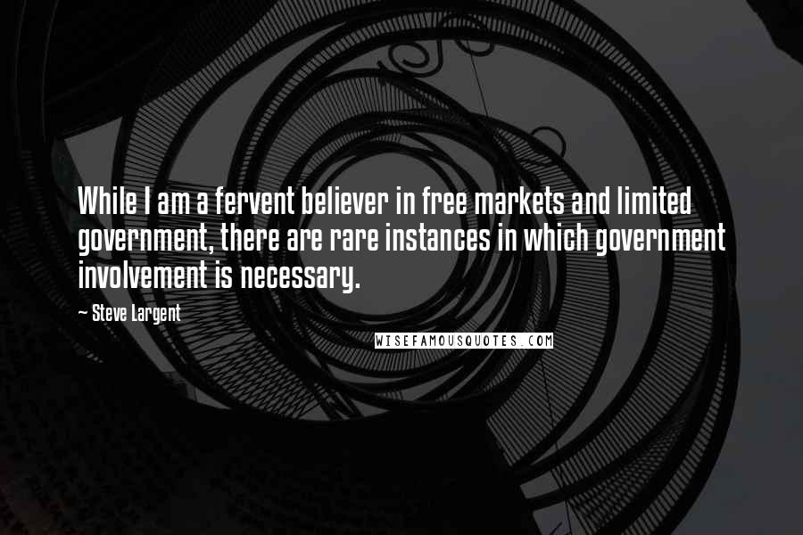 Steve Largent Quotes: While I am a fervent believer in free markets and limited government, there are rare instances in which government involvement is necessary.