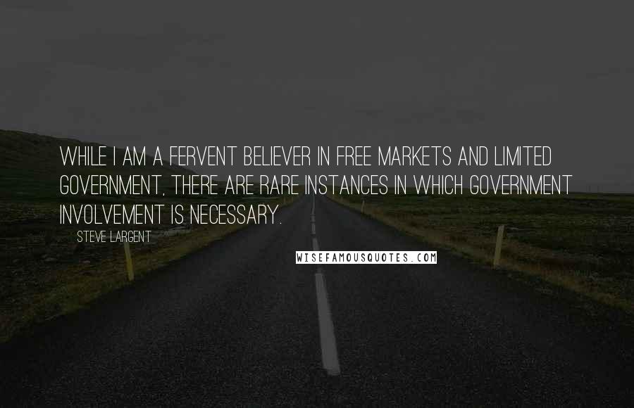 Steve Largent Quotes: While I am a fervent believer in free markets and limited government, there are rare instances in which government involvement is necessary.