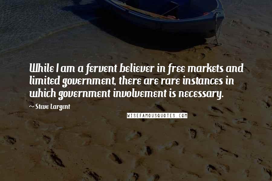 Steve Largent Quotes: While I am a fervent believer in free markets and limited government, there are rare instances in which government involvement is necessary.