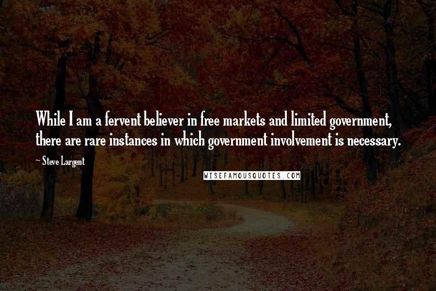 Steve Largent Quotes: While I am a fervent believer in free markets and limited government, there are rare instances in which government involvement is necessary.