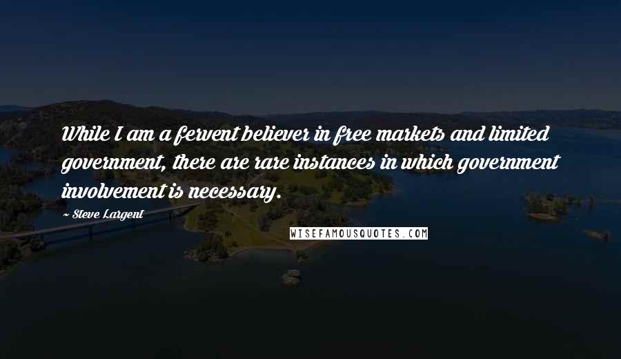 Steve Largent Quotes: While I am a fervent believer in free markets and limited government, there are rare instances in which government involvement is necessary.