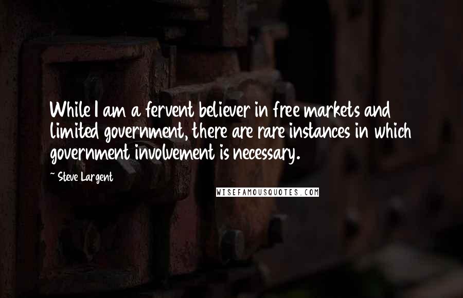 Steve Largent Quotes: While I am a fervent believer in free markets and limited government, there are rare instances in which government involvement is necessary.