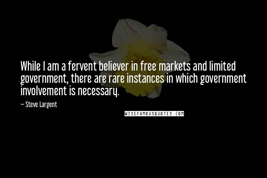 Steve Largent Quotes: While I am a fervent believer in free markets and limited government, there are rare instances in which government involvement is necessary.