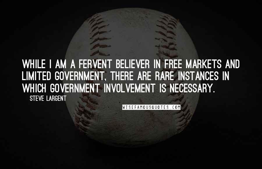 Steve Largent Quotes: While I am a fervent believer in free markets and limited government, there are rare instances in which government involvement is necessary.