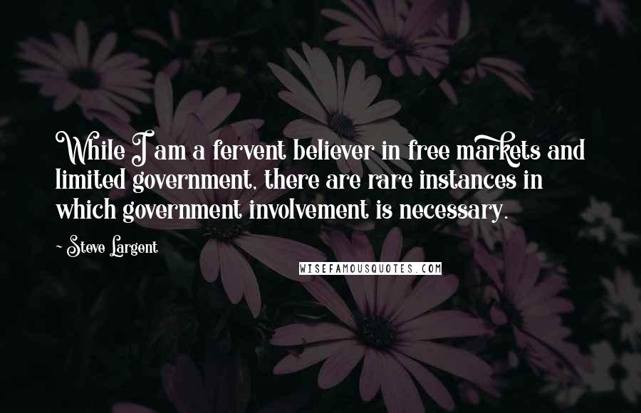 Steve Largent Quotes: While I am a fervent believer in free markets and limited government, there are rare instances in which government involvement is necessary.