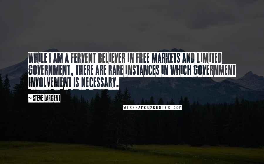 Steve Largent Quotes: While I am a fervent believer in free markets and limited government, there are rare instances in which government involvement is necessary.