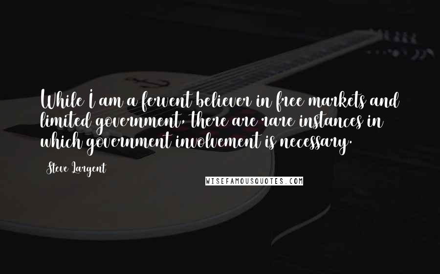 Steve Largent Quotes: While I am a fervent believer in free markets and limited government, there are rare instances in which government involvement is necessary.