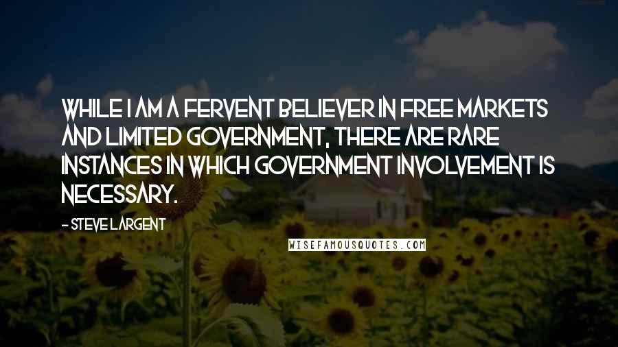 Steve Largent Quotes: While I am a fervent believer in free markets and limited government, there are rare instances in which government involvement is necessary.