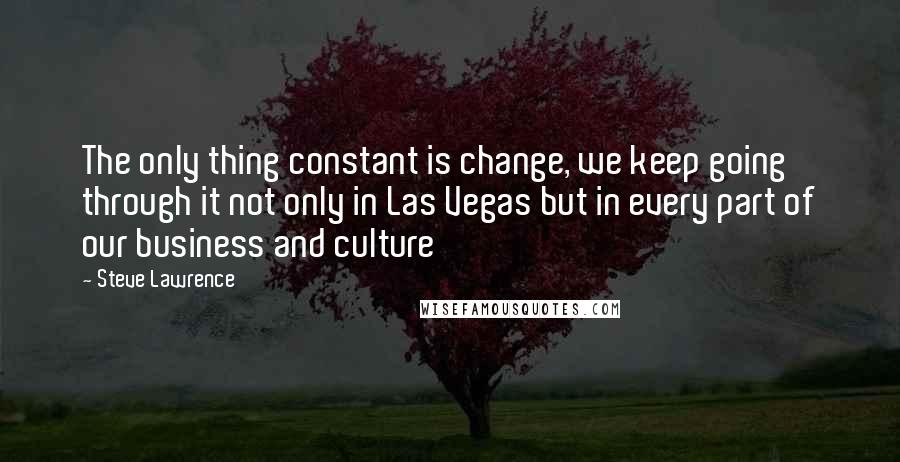 Steve Lawrence Quotes: The only thing constant is change, we keep going through it not only in Las Vegas but in every part of our business and culture