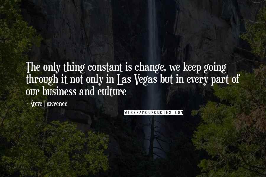 Steve Lawrence Quotes: The only thing constant is change, we keep going through it not only in Las Vegas but in every part of our business and culture