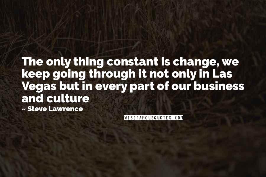 Steve Lawrence Quotes: The only thing constant is change, we keep going through it not only in Las Vegas but in every part of our business and culture