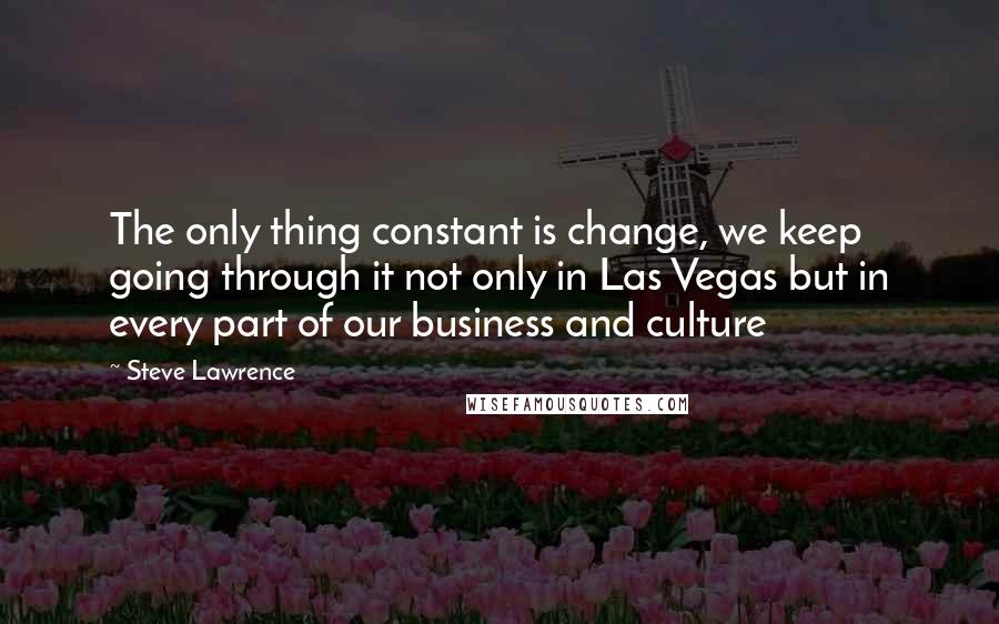 Steve Lawrence Quotes: The only thing constant is change, we keep going through it not only in Las Vegas but in every part of our business and culture