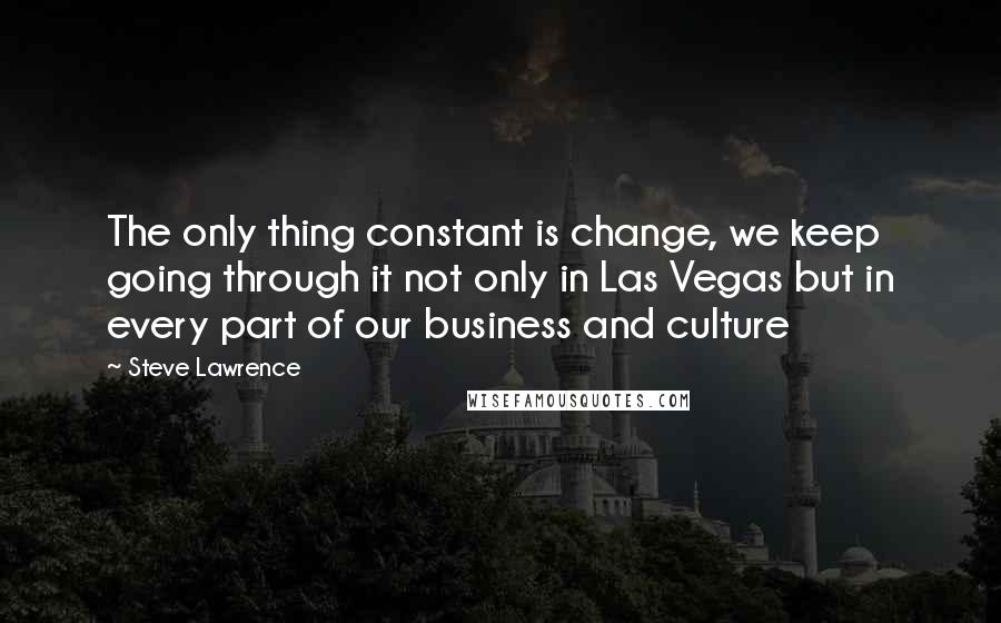 Steve Lawrence Quotes: The only thing constant is change, we keep going through it not only in Las Vegas but in every part of our business and culture